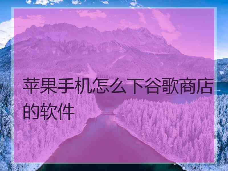 苹果手机怎么下谷歌商店的软件