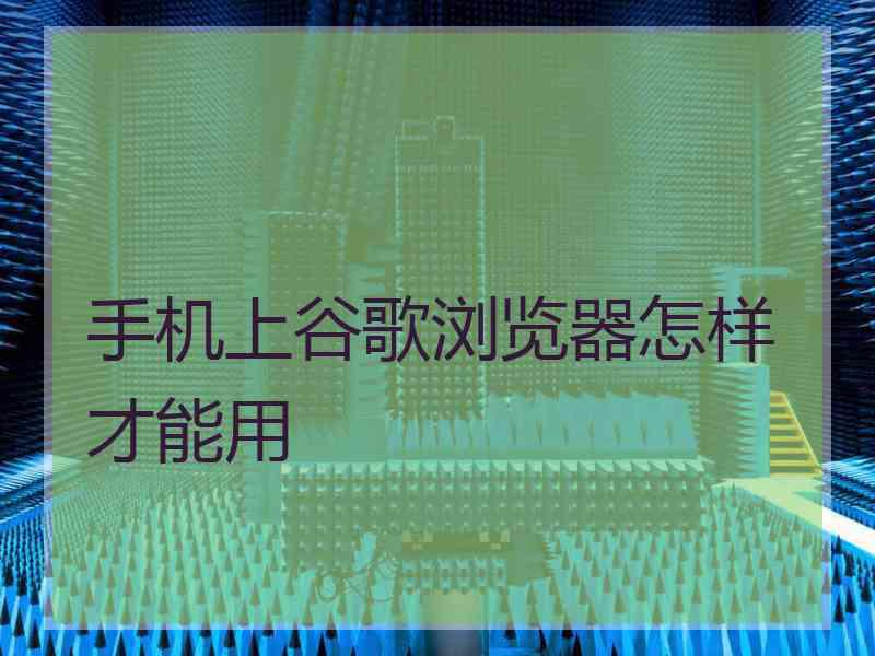 手机上谷歌浏览器怎样才能用