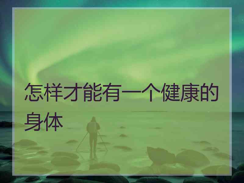 怎样才能有一个健康的身体