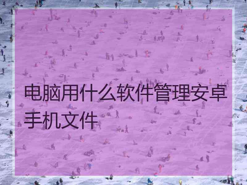 电脑用什么软件管理安卓手机文件