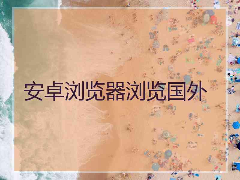 安卓浏览器浏览国外
